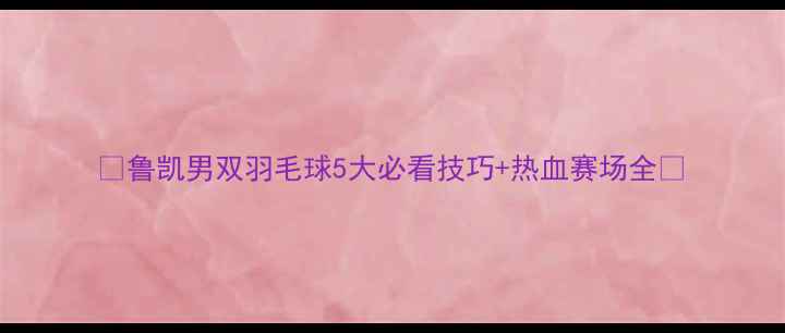 图片 🏸鲁凯男双羽毛球5大必看技巧+热血赛场全💥