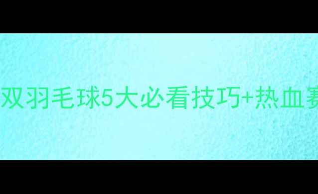 图片 🏸鲁凯男双羽毛球5大必看技巧+热血赛场全💥1