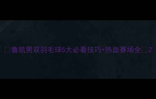 图片 🏸鲁凯男双羽毛球5大必看技巧+热血赛场全💥2