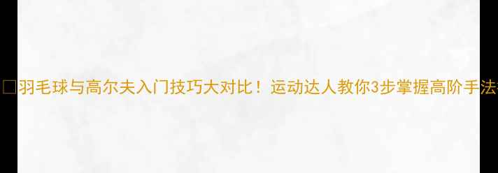图片 🏸🏌️♂️羽毛球与高尔夫入门技巧大对比！运动达人教你3步掌握高阶手法提升指南