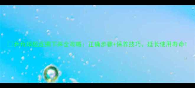 图片 💡乒乓球胶皮揭下来全攻略：正确步骤+保养技巧，延长使用寿命1