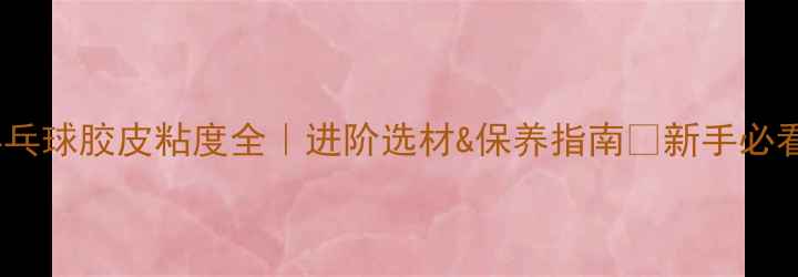 图片 💥乒乓球胶皮粘度全｜进阶选材&保养指南✅新手必看！1