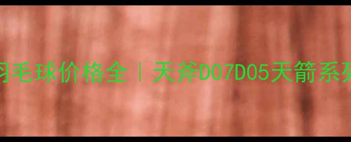 图片 💥尤尼克斯羽毛球价格全｜天斧D07D05天箭系列深度对比✨