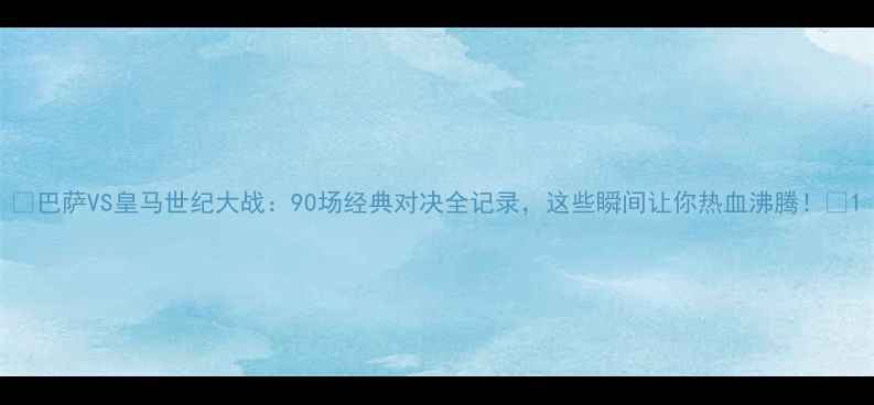 图片 💥巴萨VS皇马世纪大战：90场经典对决全记录，这些瞬间让你热血沸腾！💥1