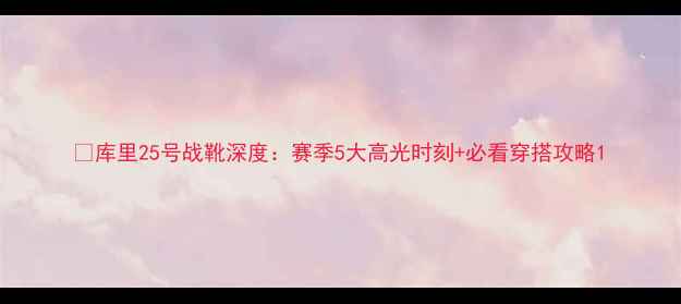 图片 💥库里25号战靴深度：赛季5大高光时刻+必看穿搭攻略1