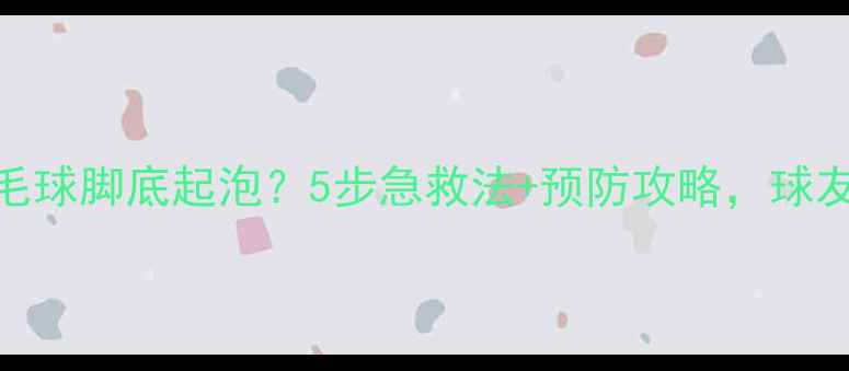 图片 💥打羽毛球脚底起泡？5步急救法+预防攻略，球友必看！