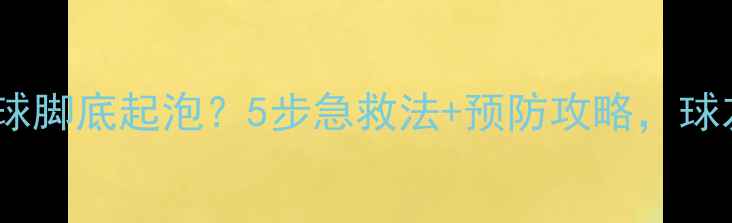 图片 💥打羽毛球脚底起泡？5步急救法+预防攻略，球友必看！2