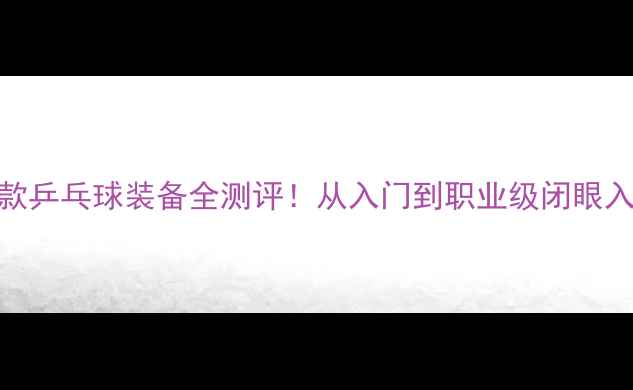 图片 💥最新款乒乓球装备全测评！从入门到职业级闭眼入指南🔥