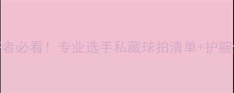 图片 💥羽毛球爱好者必看！专业选手私藏球拍清单+护腕全攻略来啦！