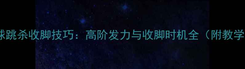 图片 💥羽毛球跳杀收脚技巧：高阶发力与收脚时机全（附教学视频）2
