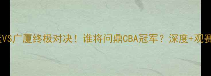 图片 💥辽篮VS广厦终极对决！谁将问鼎CBA冠军？深度+观赛指南1