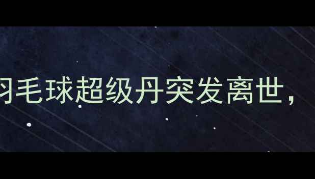 图片 💥震惊体坛！中国羽毛球超级丹突发离世，体育界集体悼念💔2