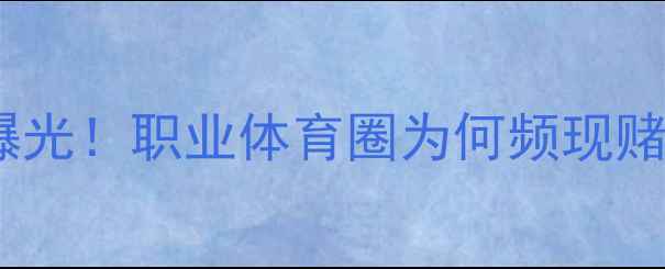图片 📌乒乓球教练赌博内幕曝光！职业体育圈为何频现赌徒身影？深度+防赌指南