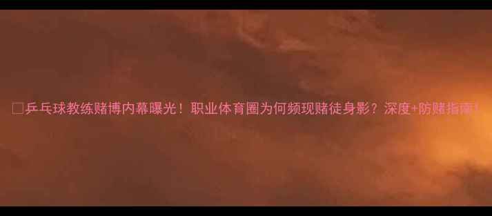 图片 📌乒乓球教练赌博内幕曝光！职业体育圈为何频现赌徒身影？深度+防赌指南1