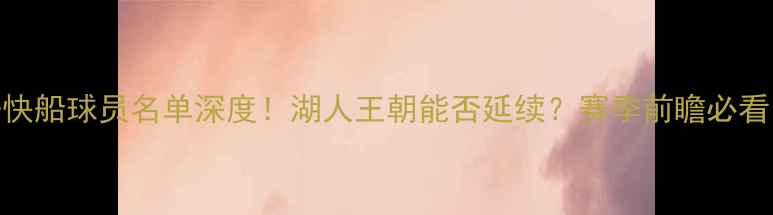 图片 🔥-快船球员名单深度！湖人王朝能否延续？赛季前瞻必看！2