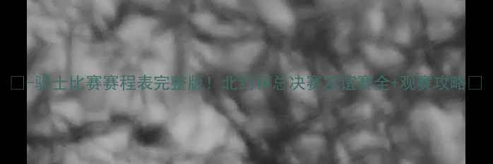 图片 🔥-骑士比赛赛程表完整版！北约杯总决赛友谊赛全+观赛攻略🏆