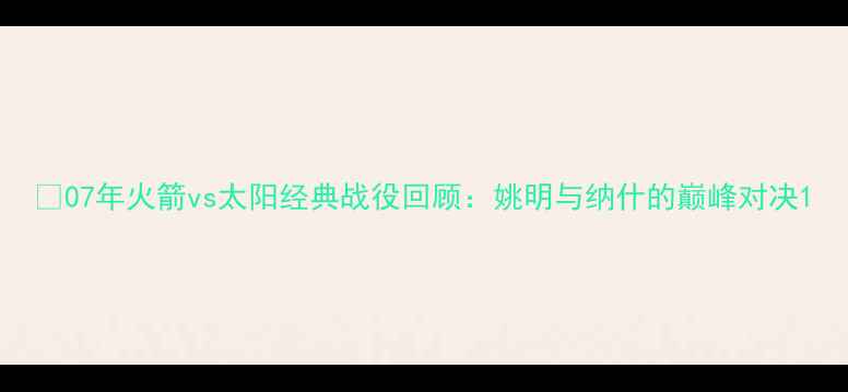 图片 🔥07年火箭vs太阳经典战役回顾：姚明与纳什的巅峰对决1