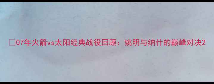 图片 🔥07年火箭vs太阳经典战役回顾：姚明与纳什的巅峰对决2