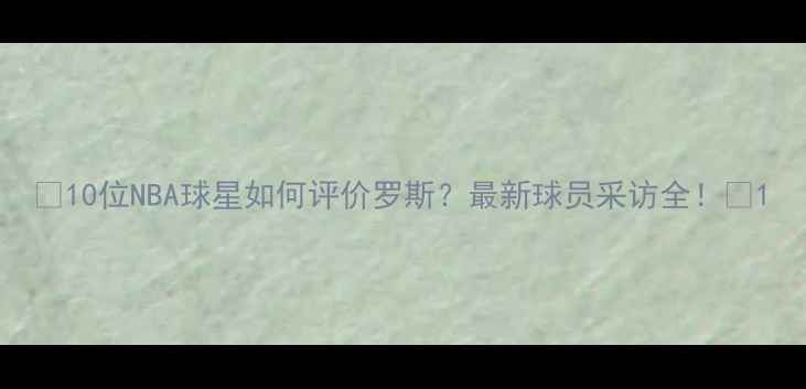 图片 🔥10位NBA球星如何评价罗斯？最新球员采访全！🏀1