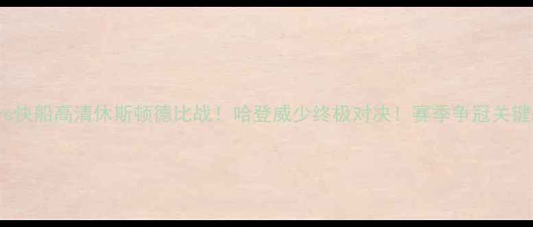 图片 🔥1819火箭vs快船高清休斯顿德比战！哈登威少终极对决！赛季争冠关键战全攻略🏀1