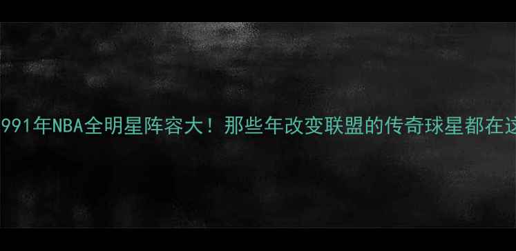 图片 🔥1991年NBA全明星阵容大！那些年改变联盟的传奇球星都在这🏀