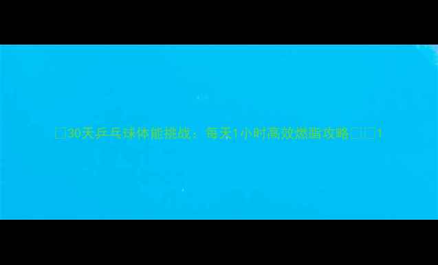 图片 🔥30天乒乓球体能挑战：每天1小时高效燃脂攻略🏓️1