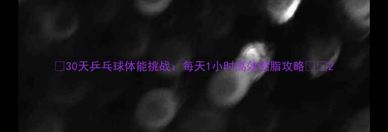 图片 🔥30天乒乓球体能挑战：每天1小时高效燃脂攻略🏓️2
