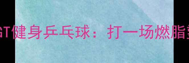 图片 🔥3个月从0到1！GT健身乒乓球：打一场燃脂塑形的快乐战争🔥