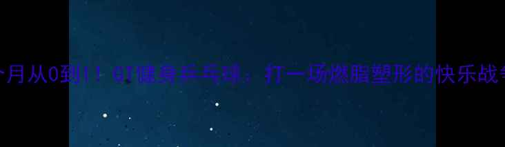 图片 🔥3个月从0到1！GT健身乒乓球：打一场燃脂塑形的快乐战争🔥2