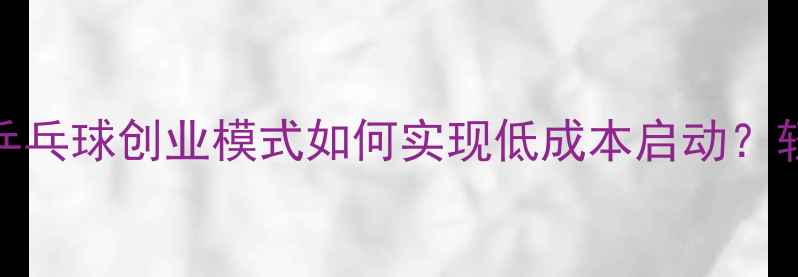 图片 🔥3大核心策略+5步落地指南乒乓球创业模式如何实现低成本启动？轻资产运营年入百万的真相！2