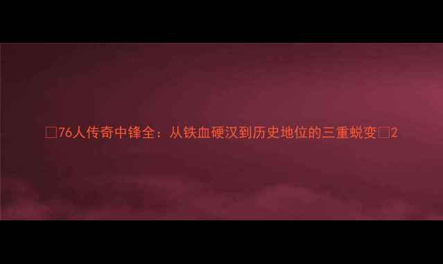 图片 🔥76人传奇中锋全：从铁血硬汉到历史地位的三重蜕变🔥2