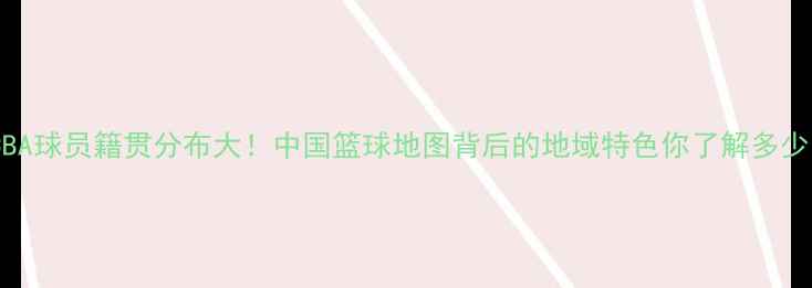 图片 🔥CBA球员籍贯分布大！中国篮球地图背后的地域特色你了解多少？1