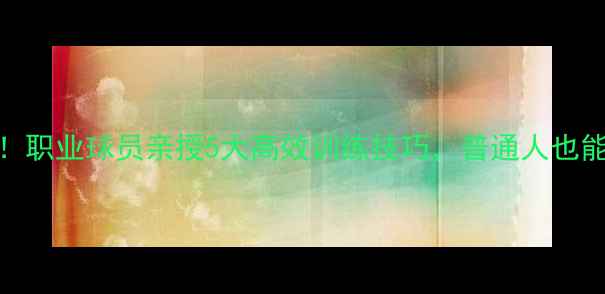 图片 🔥CBA球员训练秘籍！职业球员亲授5大高效训练技巧，普通人也能变“球场高手”💪1