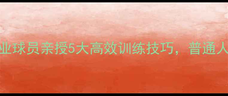 图片 🔥CBA球员训练秘籍！职业球员亲授5大高效训练技巧，普通人也能变“球场高手”💪2