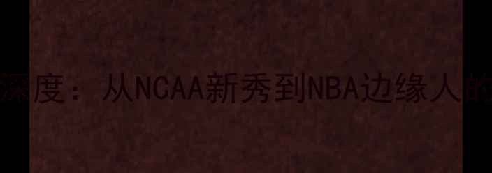 图片 🔥Caldwell球员深度：从NCAA新秀到NBA边缘人的职业突围指南🔥