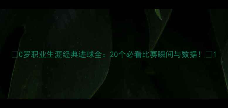 图片 🔥C罗职业生涯经典进球全：20个必看比赛瞬间与数据！🔥1