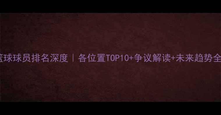 图片 🔥ESPN篮球球员排名深度｜各位置TOP10+争议解读+未来趋势全公开💥1