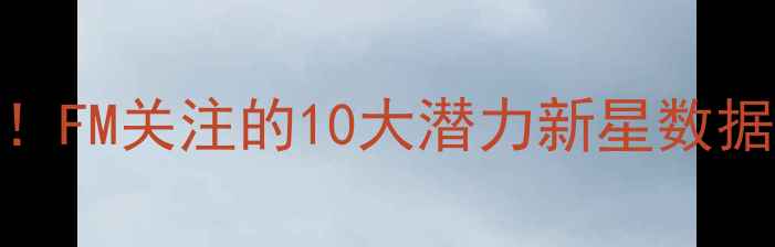 图片 🔥FIFA23转会市场必看！FM关注的10大潜力新星数据，这3位未来成球王？2