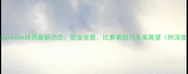 图片 🔥Jackson球员最新动态：职业发展、比赛表现与未来展望（附深度）