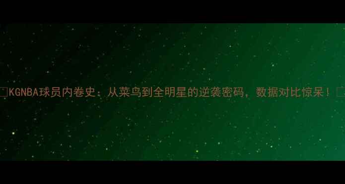 图片 🔥KGNBA球员内卷史：从菜鸟到全明星的逆袭密码，数据对比惊呆！🔥