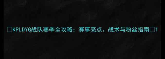 图片 🔥KPLDYG战队赛季全攻略：赛事亮点、战术与粉丝指南🔥1