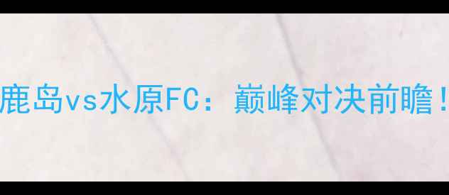 图片 🔥K联赛焦点战鹿角鹿岛vs水原FC：巅峰对决前瞻！数据+战术预测📊1