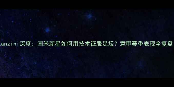 图片 🔥Lanzini深度：国米新星如何用技术征服足坛？意甲赛季表现全复盘！1