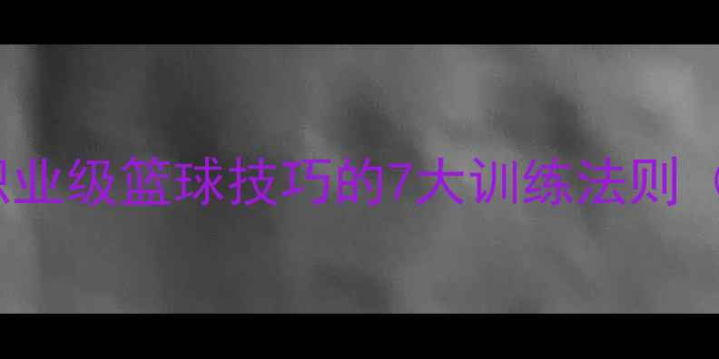 图片 🔥Maker球员必看！职业级篮球技巧的7大训练法则（附私教级训练计划）