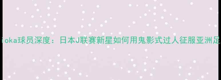 图片 🔥Morioka球员深度：日本J联赛新星如何用鬼影式过人征服亚洲足坛？1