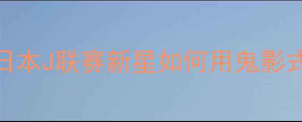 图片 🔥Morioka球员深度：日本J联赛新星如何用鬼影式过人征服亚洲足坛？2