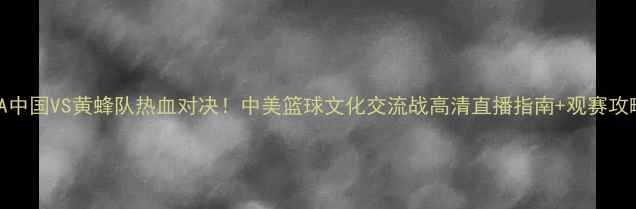 图片 🔥NBA中国VS黄蜂队热血对决！中美篮球文化交流战高清直播指南+观赛攻略🏀1