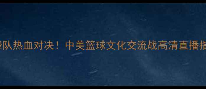图片 🔥NBA中国VS黄蜂队热血对决！中美篮球文化交流战高清直播指南+观赛攻略🏀2