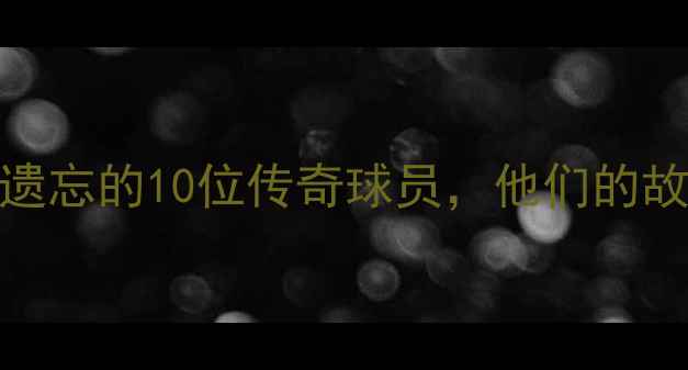 图片 🔥NBA冷知识：被遗忘的10位传奇球员，他们的故事颠覆认知！🏀1