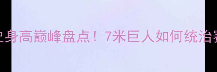 图片 🔥NBA历史身高巅峰盘点！7米巨人如何统治赛场？🔥2
